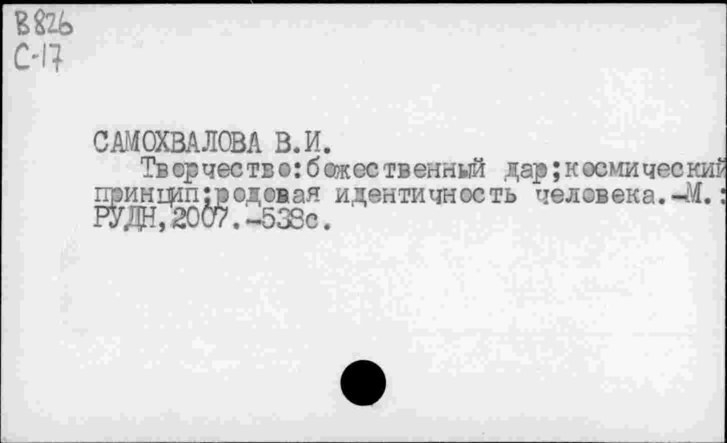 ﻿ВЭД>
С'1?
САМОХВАЛОВА В.И.
Тв ср чес тв о:б ожес тв енный дар; к осми чес ки принцип:родовая идентичность человека.-Л.